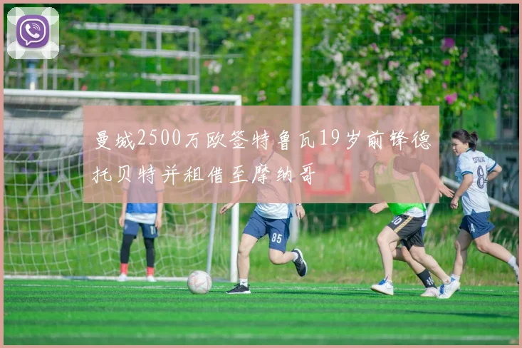 曼城2500万欧签特鲁瓦19岁前锋德托贝特并租借至摩纳哥