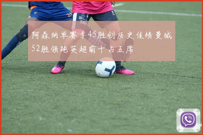 阿森纳单赛季45胜创历史佳绩曼城52胜领跑英超前十占五席