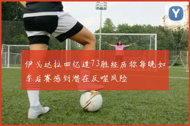 伊戈达拉回忆追73胜经历称每晚如季后赛感到潜在反噬风险