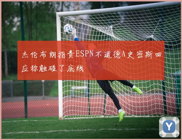 杰伦布朗指责ESPN不道德A史密斯回应称触碰了底线