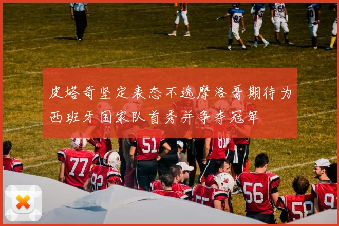 皮塔奇坚定表态不选摩洛哥期待为西班牙国家队首秀并争夺冠军