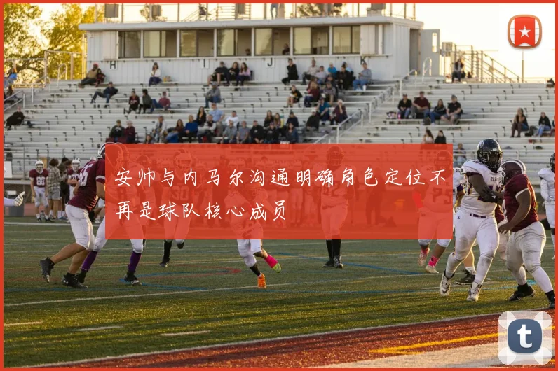 安帅与内马尔沟通明确角色定位不再是球队核心成员