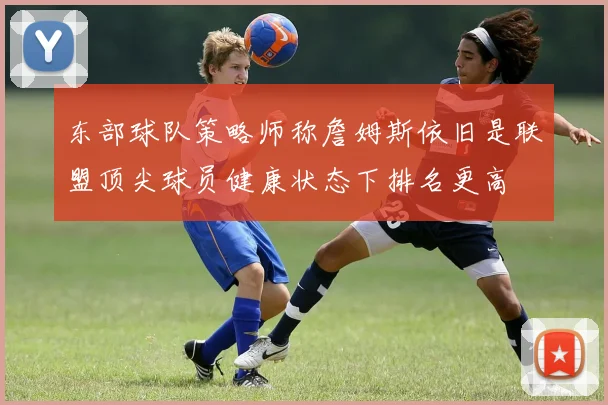 东部球队策略师称詹姆斯依旧是联盟顶尖球员健康状态下排名更高