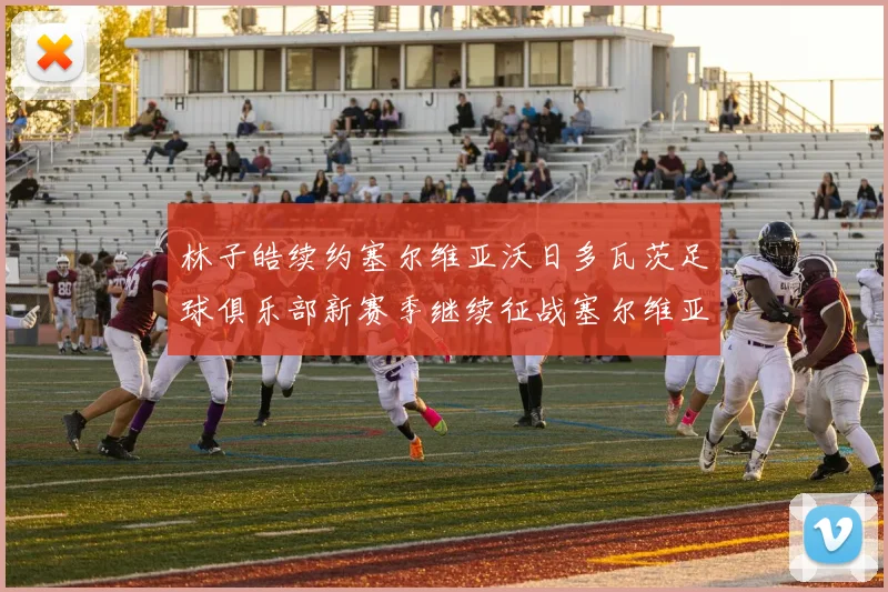 林子皓续约塞尔维亚沃日多瓦茨足球俱乐部新赛季继续征战塞尔维亚甲级联赛