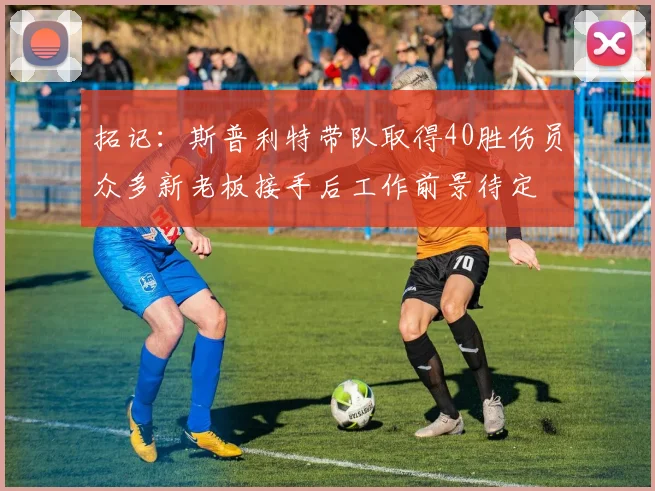 拓记：斯普利特带队取得40胜伤员众多新老板接手后工作前景待定