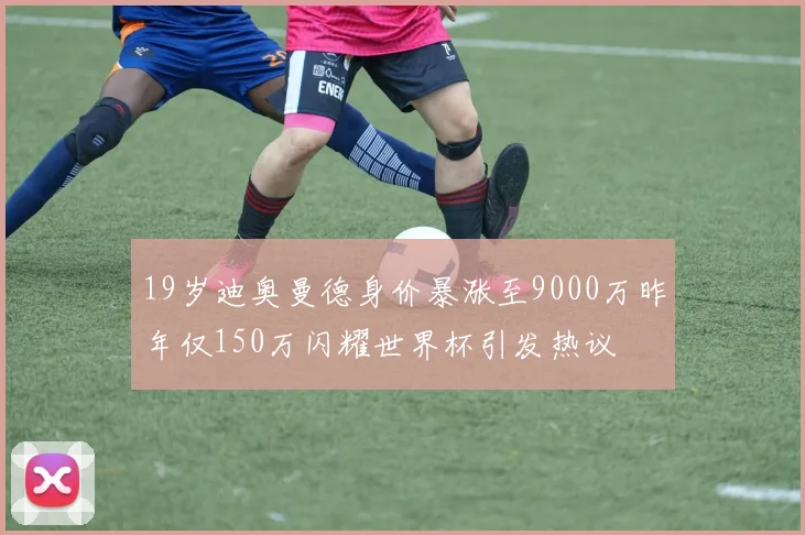 19岁迪奥曼德身价暴涨至9000万昨年仅150万闪耀世界杯引发热议