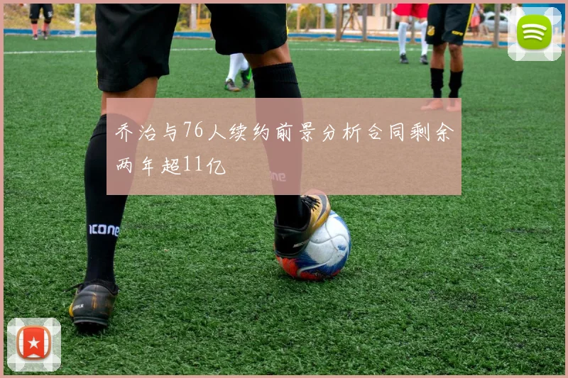 乔治与76人续约前景分析合同剩余两年超11亿
