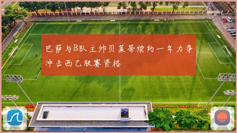 巴萨与B队主帅贝莱蒂续约一年力争冲击西乙联赛资格