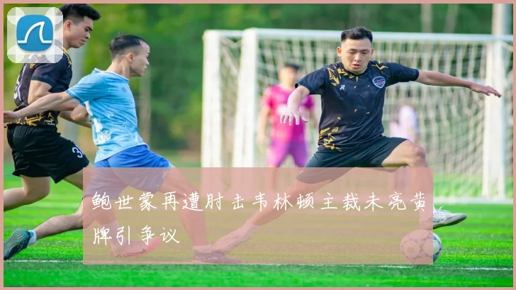 鲍世蒙再遭肘击韦林顿主裁未亮黄牌引争议