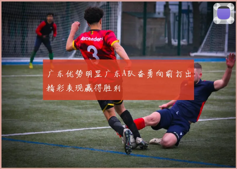 广东优势明显广东A队奋勇向前打出精彩表现赢得胜利