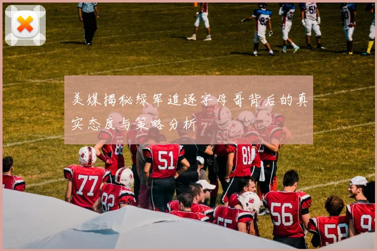 美媒揭秘绿军追逐字母哥背后的真实态度与策略分析