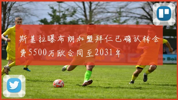 斯基拉曝布朗加盟拜仁已确认转会费5500万欧合同至2031年