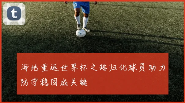 海地重返世界杯之路归化球员助力防守稳固成关键