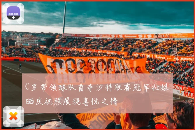 C罗带领球队首夺沙特联赛冠军社媒晒庆祝照展现喜悦之情