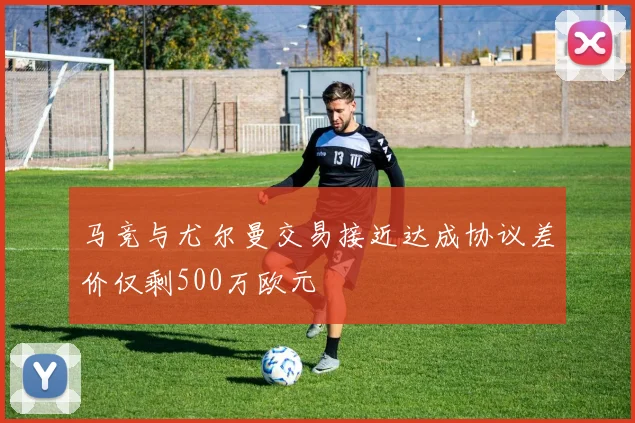 马竞与尤尔曼交易接近达成协议差价仅剩500万欧元