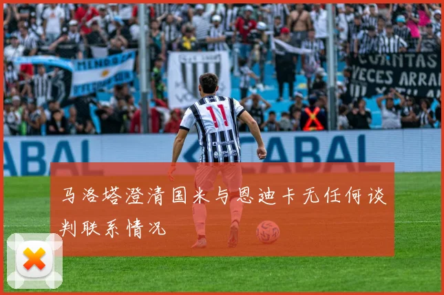 马洛塔澄清国米与恩迪卡无任何谈判联系情况