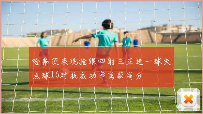 哈弗茨表现抢眼四射三正进一球失点球16对抗成功率高获高分
