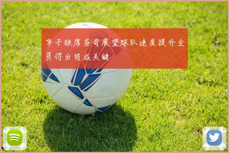 华子缺席芬奇展望球队速度提升全员得分将成关键