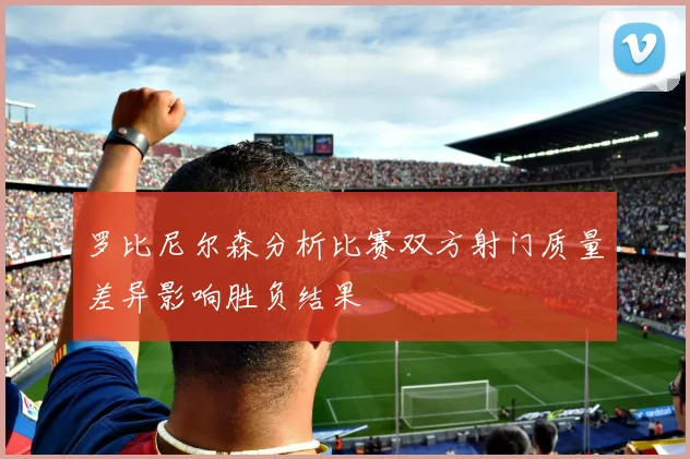 罗比尼尔森分析比赛双方射门质量差异影响胜负结果