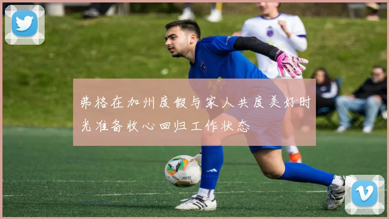 弗格在加州度假与家人共度美好时光准备收心回归工作状态