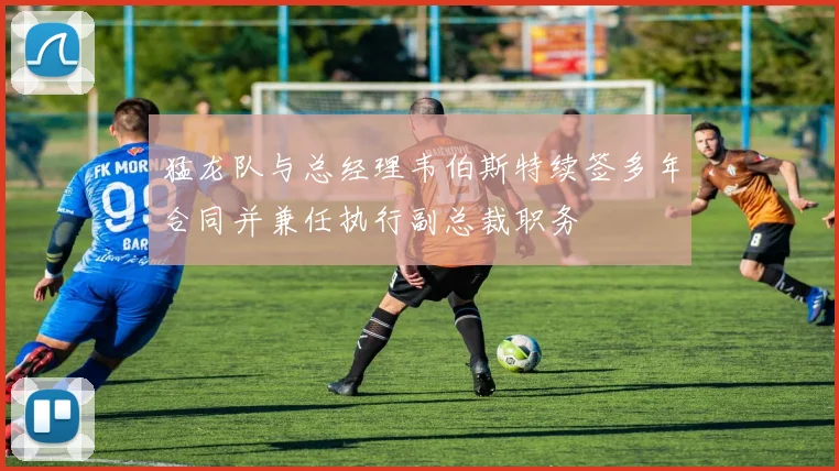 猛龙队与总经理韦伯斯特续签多年合同并兼任执行副总裁职务