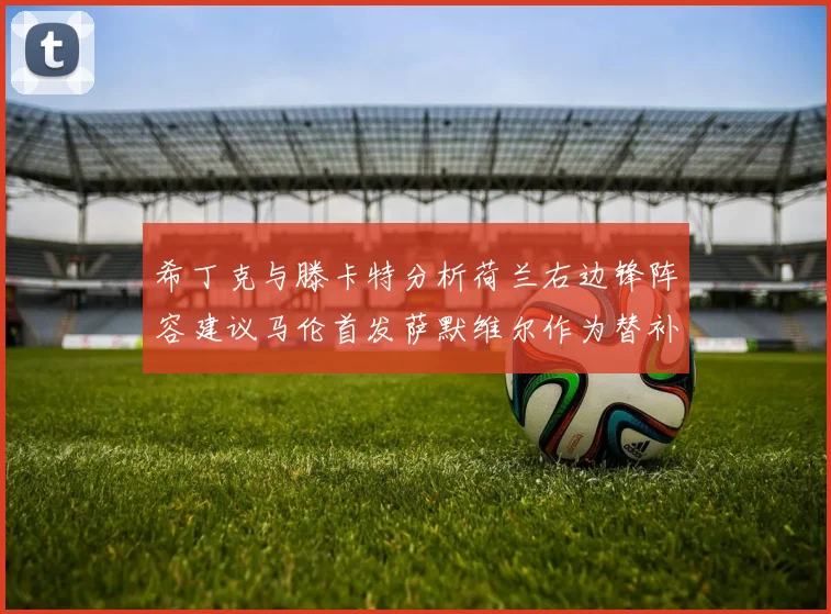 希丁克与滕卡特分析荷兰右边锋阵容建议马伦首发萨默维尔作为替补选择
