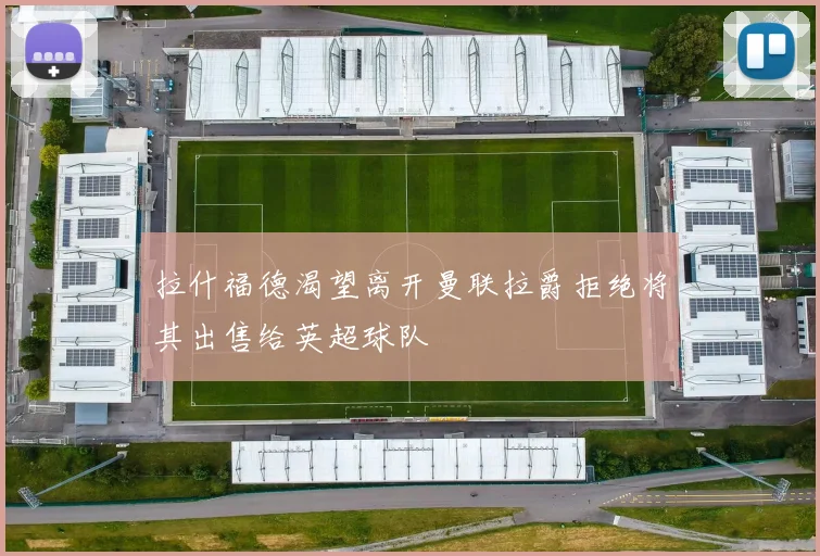 拉什福德渴望离开曼联拉爵拒绝将其出售给英超球队