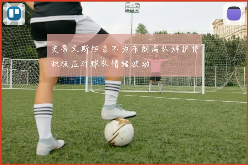 史蒂文斯坦言不为布朗离队辩护将积极应对球队情绪波动