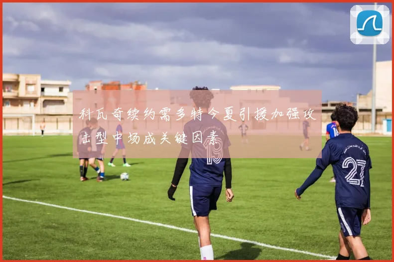 科瓦奇续约需多特今夏引援加强攻击型中场成关键因素
