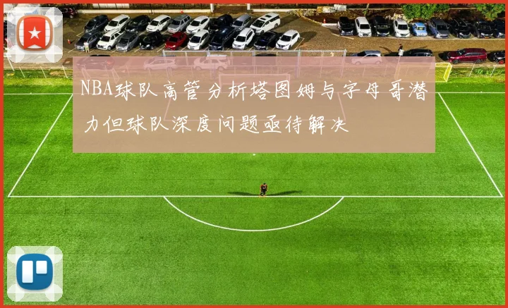 NBA球队高管分析塔图姆与字母哥潜力但球队深度问题亟待解决