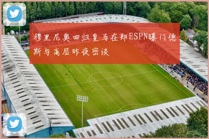 穆里尼奥回归皇马在即ESPN曝门德斯与高层昨夜密谈